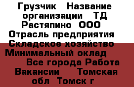 Грузчик › Название организации ­ ТД Растяпино, ООО › Отрасль предприятия ­ Складское хозяйство › Минимальный оклад ­ 15 000 - Все города Работа » Вакансии   . Томская обл.,Томск г.